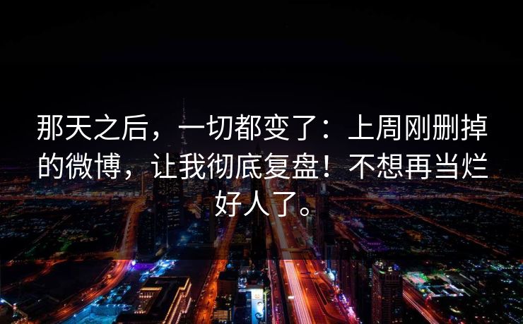 那天之后，一切都变了：上周刚删掉的微博，让我彻底复盘！不想再当烂好人了。