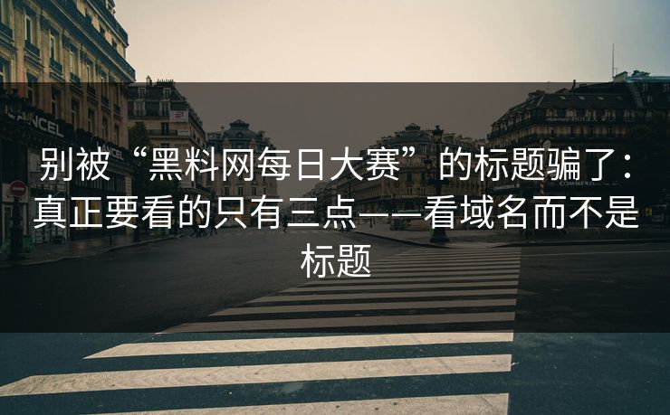 别被“黑料网每日大赛”的标题骗了：真正要看的只有三点——看域名而不是标题