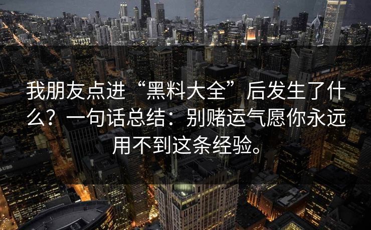我朋友点进“黑料大全”后发生了什么？一句话总结：别赌运气愿你永远用不到这条经验。