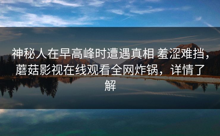 神秘人在早高峰时遭遇真相 羞涩难挡,蘑菇影视在线观看全网炸锅,详情了解 神秘人在早高峰时遭遇真相 羞涩难挡,蘑菇影视在线观看全网炸锅,详情了解