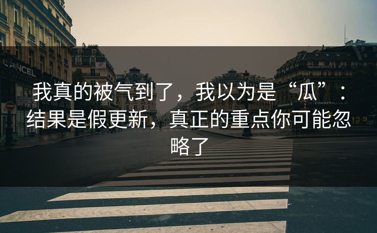 我真的被气到了，我以为是“瓜”：结果是假更新，真正的重点你可能忽略了