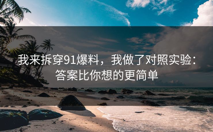 我来拆穿91爆料，我做了对照实验：答案比你想的更简单