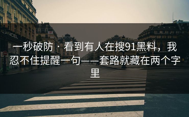 一秒破防 · 看到有人在搜91黑料，我忍不住提醒一句——套路就藏在两个字里