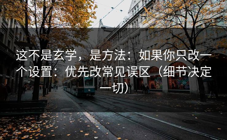 这不是玄学，是方法：如果你只改一个设置：优先改常见误区（细节决定一切）
