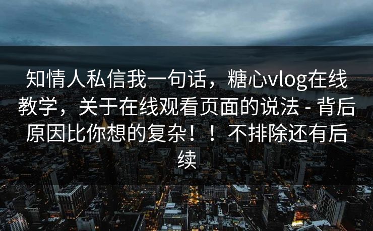 知情人私信我一句话,糖心vlog在线教学,关于在线观看页面的说法 - 背后原因比你想的复杂!!不排除还有后续 知情人私信我一句话,糖心vlog在线教学,关于在线观看页面的说法 - 背后原因比你想的复杂!!不排除还有后续