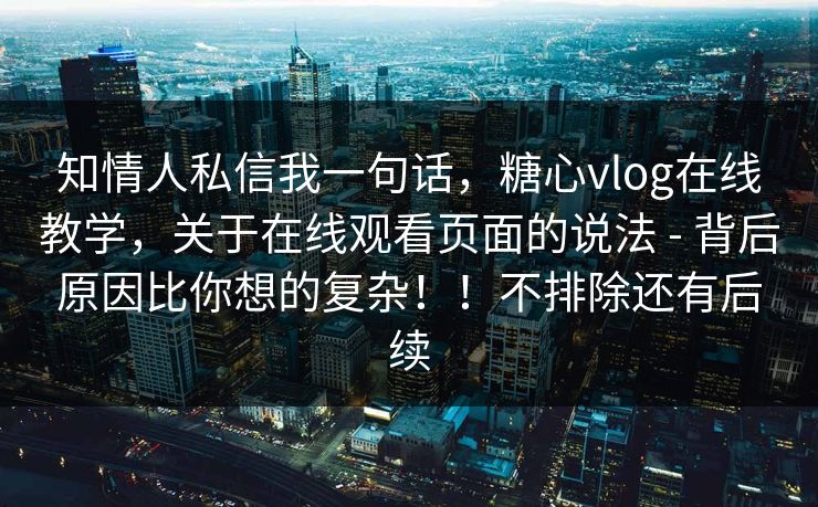 知情人私信我一句话,糖心vlog在线教学,关于在线观看页面的说法 - 背后原因比你想的复杂!!不排除还有后续 知情人私信我一句话,糖心vlog在线教学,关于在线观看页面的说法 - 背后原因比你想的复杂!!不排除还有后续