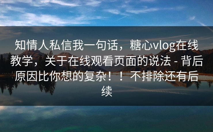 知情人私信我一句话,糖心vlog在线教学,关于在线观看页面的说法 - 背后原因比你想的复杂!!不排除还有后续 知情人私信我一句话,糖心vlog在线教学,关于在线观看页面的说法 - 背后原因比你想的复杂!!不排除还有后续