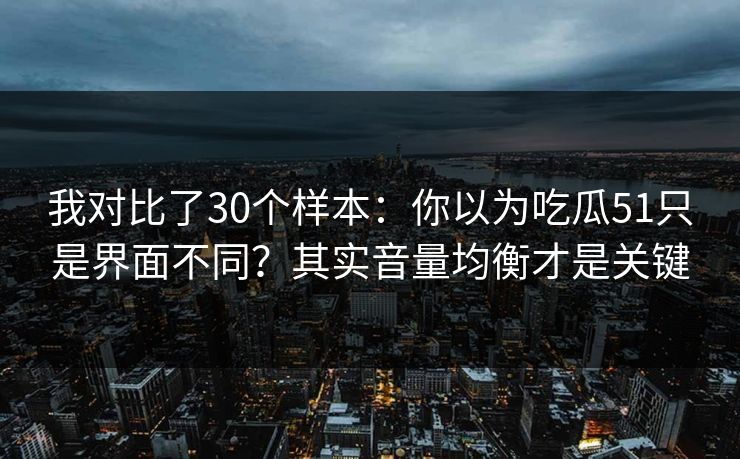 我对比了30个样本:你以为吃瓜51只是界面不同?其实音量均衡才是关键 我对比了30个样本:你以为吃瓜51只是界面不同?其实音量均衡才是关键