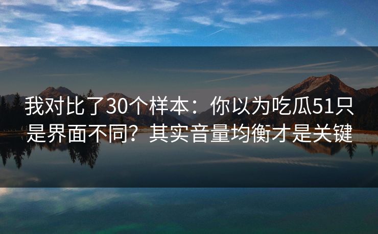我对比了30个样本:你以为吃瓜51只是界面不同?其实音量均衡才是关键 我对比了30个样本:你以为吃瓜51只是界面不同?其实音量均衡才是关键