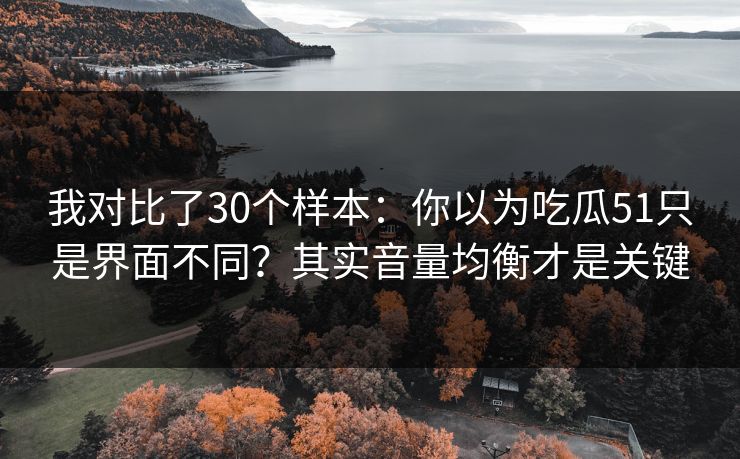 我对比了30个样本:你以为吃瓜51只是界面不同?其实音量均衡才是关键 我对比了30个样本:你以为吃瓜51只是界面不同?其实音量均衡才是关键