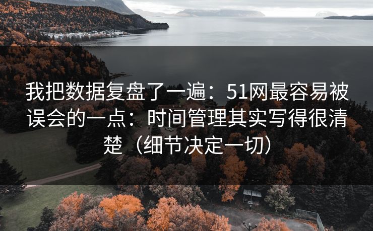 我把数据复盘了一遍:51网最容易被误会的一点:时间管理其实写得很清楚(细节决定一切) 我把数据复盘了一遍:51网最容易被误会的一点:时间管理其实写得很清楚(细节决定一切)