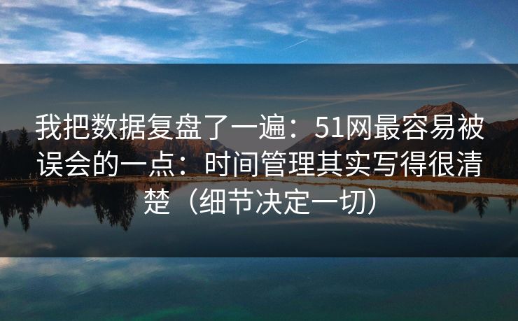 我把数据复盘了一遍:51网最容易被误会的一点:时间管理其实写得很清楚(细节决定一切) 我把数据复盘了一遍:51网最容易被误会的一点:时间管理其实写得很清楚(细节决定一切)