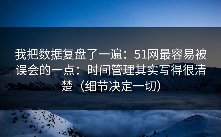 我把数据复盘了一遍:51网最容易被误会的一点:时间管理其实写得很清楚(细节决定一切) 我把数据复盘了一遍:51网最容易被误会的一点:时间管理其实写得很清楚(细节决定一切)