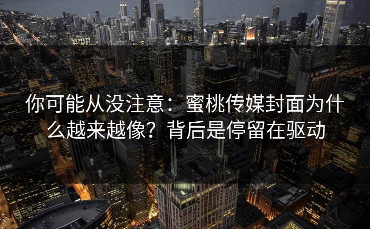 你可能从没注意：蜜桃传媒封面为什么越来越像？背后是停留在驱动