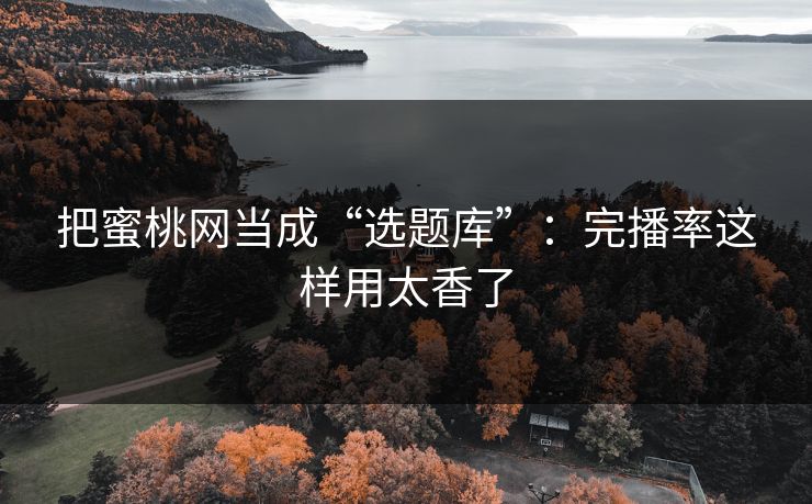 把蜜桃网当成“选题库”：完播率这样用太香了