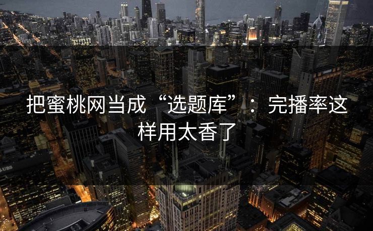 把蜜桃网当成“选题库”：完播率这样用太香了