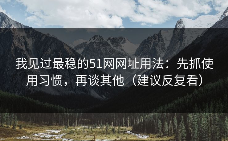 我见过最稳的51网网址用法:先抓使用习惯,再谈其他(建议反复看) 我见过最稳的51网网址用法:先抓使用习惯,再谈其他(建议反复看)