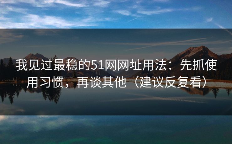 我见过最稳的51网网址用法:先抓使用习惯,再谈其他(建议反复看) 我见过最稳的51网网址用法:先抓使用习惯,再谈其他(建议反复看)