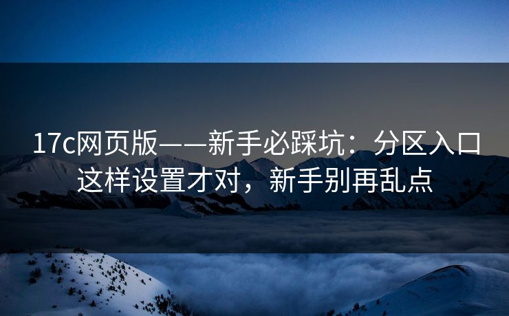 17c网页版——新手必踩坑：分区入口这样设置才对，新手别再乱点