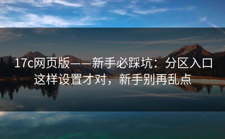 17c网页版——新手必踩坑：分区入口这样设置才对，新手别再乱点