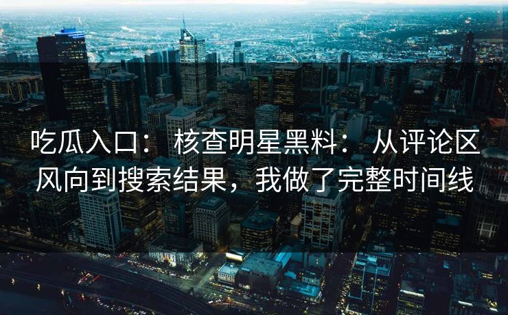 吃瓜入口： 核查明星黑料： 从评论区风向到搜索结果，我做了完整时间线