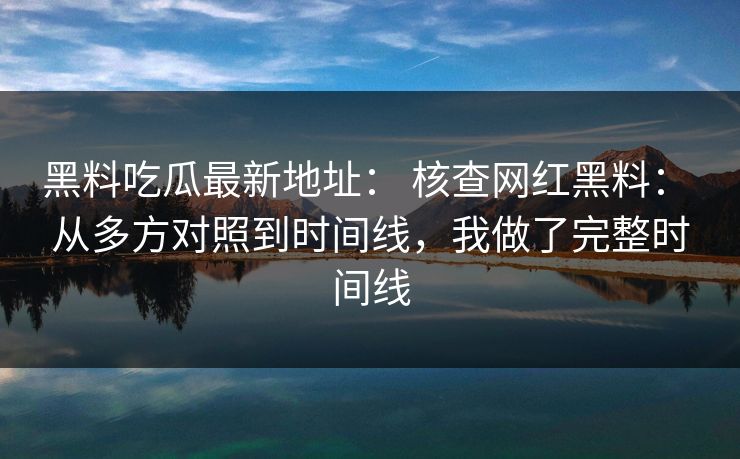 黑料吃瓜最新地址： 核查网红黑料： 从多方对照到时间线，我做了完整时间线