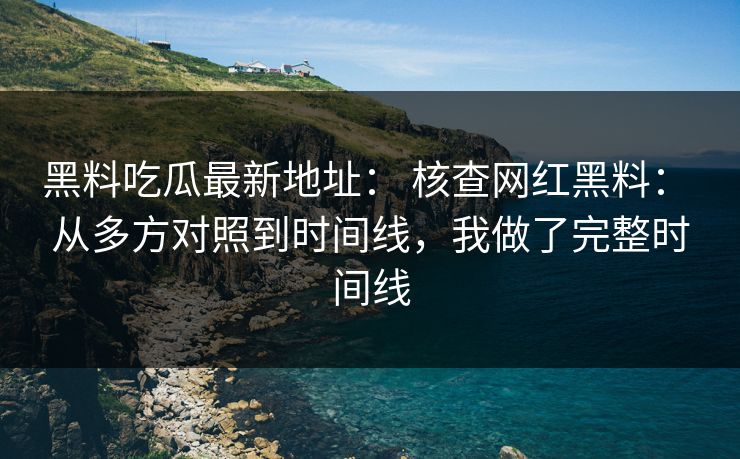 黑料吃瓜最新地址： 核查网红黑料： 从多方对照到时间线，我做了完整时间线