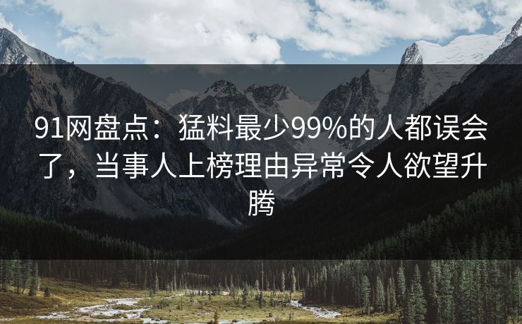 91网盘点：猛料最少99%的人都误会了，当事人上榜理由异常令人欲望升腾