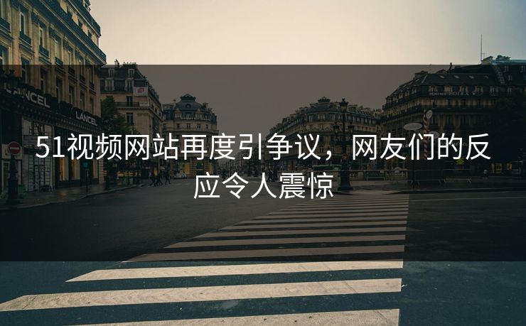 51视频网站再度引争议,网友们的反应令人震惊