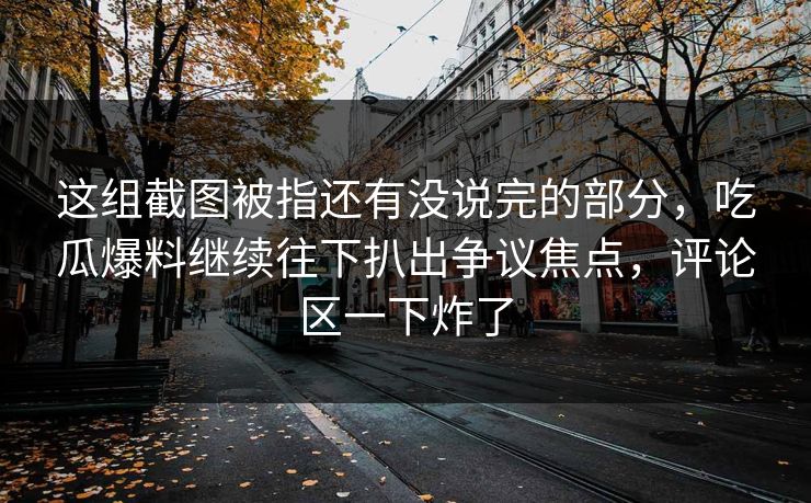 这组截图被指还有没说完的部分，吃瓜爆料继续往下扒出争议焦点，评论区一下炸了