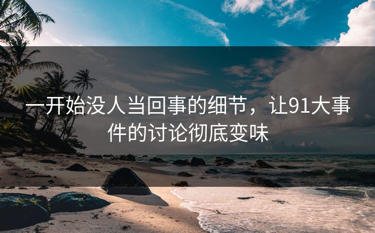 一开始没人当回事的细节,让91大事件的讨论彻底变味