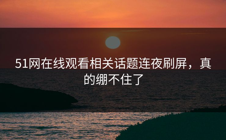 51网在线观看相关话题连夜刷屏,真的绷不住了