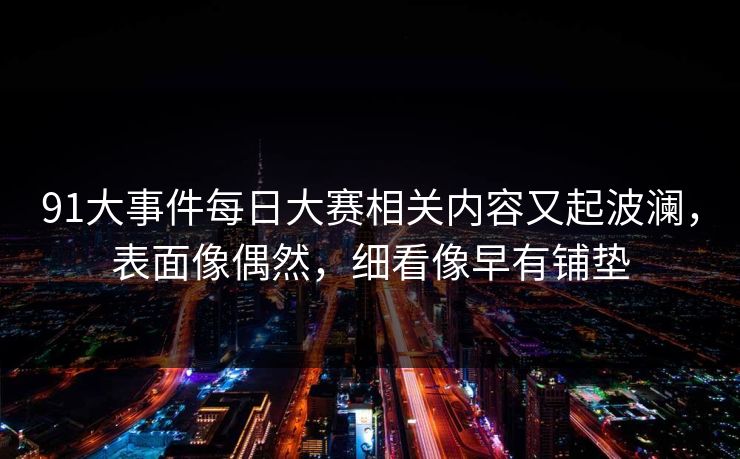 91大事件每日大赛相关内容又起波澜,表面像偶然,细看像早有铺垫