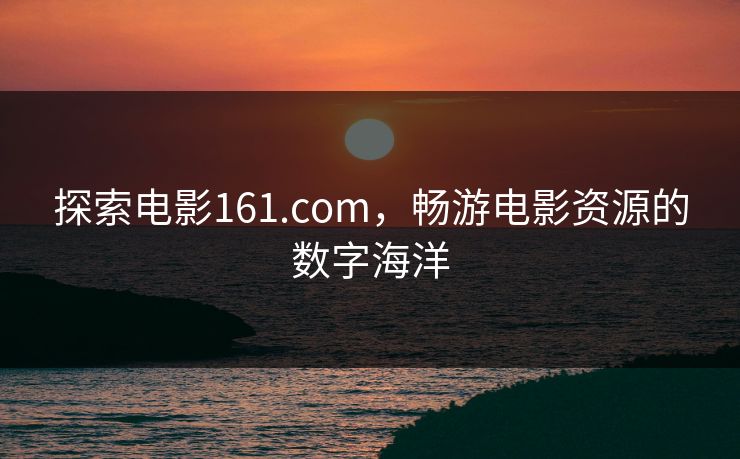 探索电影161.com,畅游电影资源的数字海洋 探索电影161.com,畅游电影资源的数字海洋