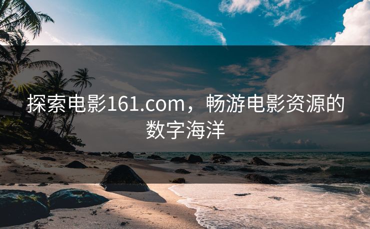 探索电影161.com,畅游电影资源的数字海洋 探索电影161.com,畅游电影资源的数字海洋