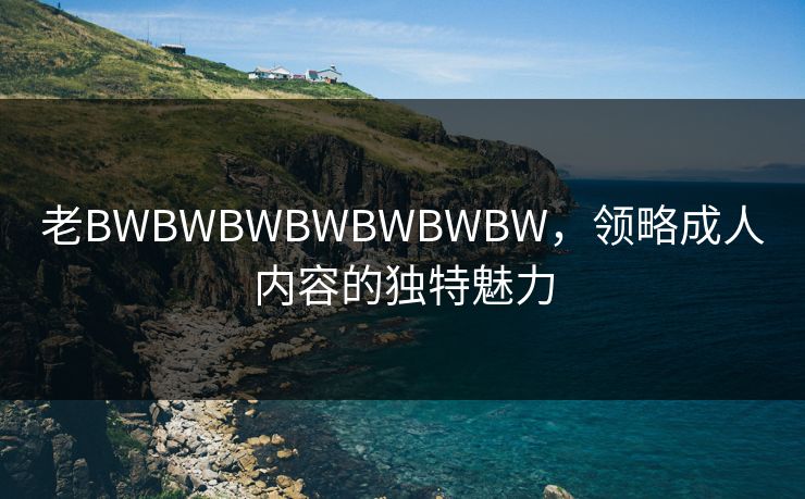 老BWBWBWBWBWBWBW,领略成人内容的独特魅力 老BWBWBWBWBWBWBW,领略成人内容的独特魅力