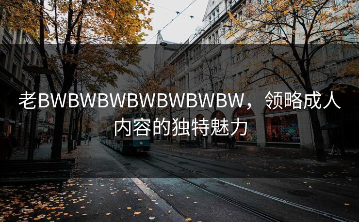 老BWBWBWBWBWBWBW,领略成人内容的独特魅力 老BWBWBWBWBWBWBW,领略成人内容的独特魅力