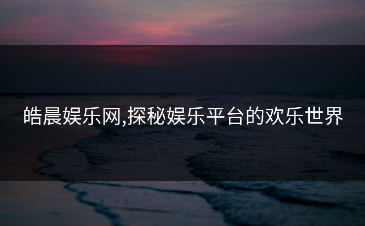 皓晨娱乐网,探秘娱乐平台的欢乐世界
