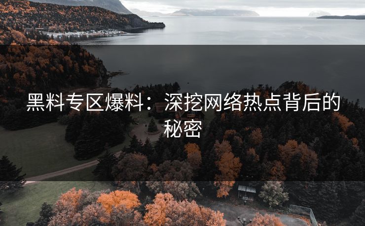 黑料专区爆料:深挖网络热点背后的秘密 黑料专区爆料:深挖网络热点背后的秘密