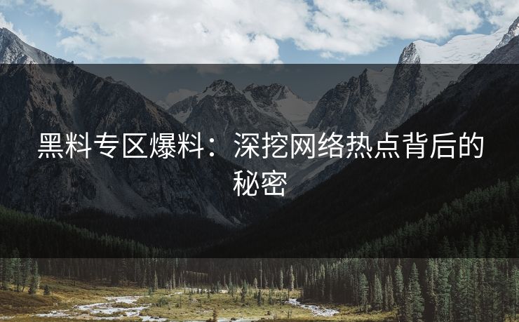 黑料专区爆料:深挖网络热点背后的秘密 黑料专区爆料:深挖网络热点背后的秘密