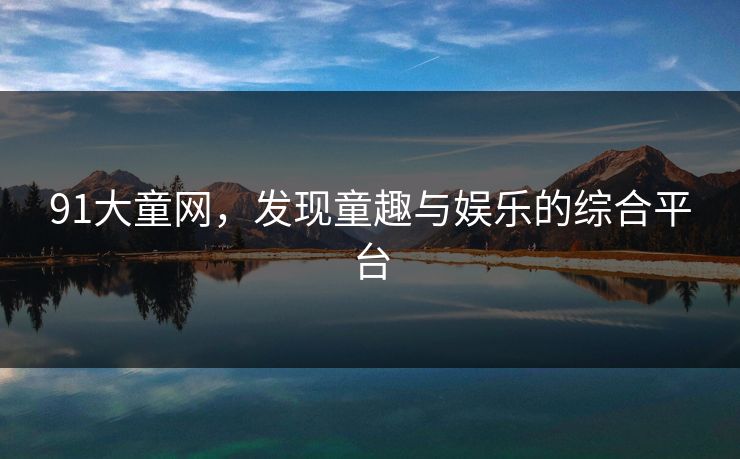 91大童网,发现童趣与娱乐的综合平台 91大童网,发现童趣与娱乐的综合平台