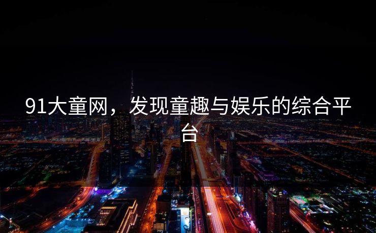 91大童网,发现童趣与娱乐的综合平台 91大童网,发现童趣与娱乐的综合平台