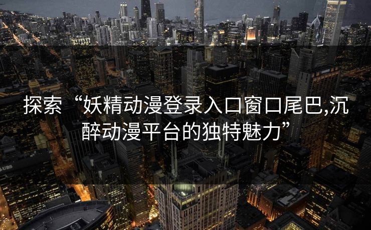 探索“妖精动漫登录入口窗口尾巴,沉醉动漫平台的独特魅力” 探索“妖精动漫登录入口窗口尾巴,沉醉动漫平台的独特魅力”