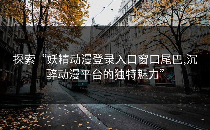 探索“妖精动漫登录入口窗口尾巴,沉醉动漫平台的独特魅力” 探索“妖精动漫登录入口窗口尾巴,沉醉动漫平台的独特魅力”