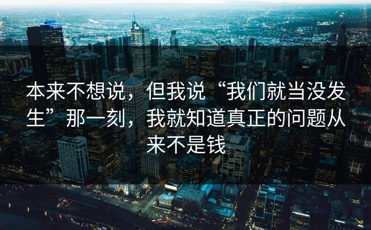 本来不想说，但我说“我们就当没发生”那一刻，我就知道真正的问题从来不是钱