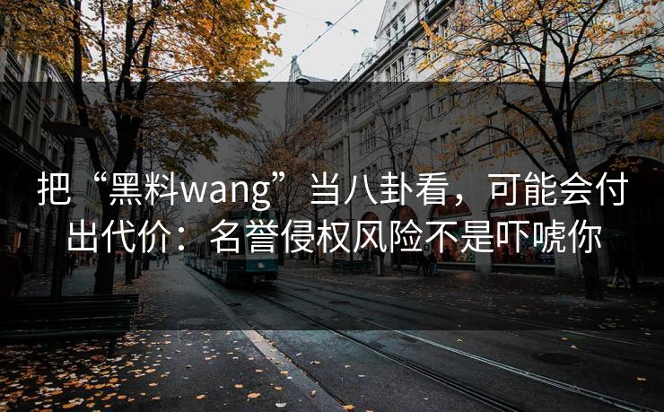 把“黑料wang”当八卦看,可能会付出代价:名誉侵权风险不是吓唬你 把“黑料wang”当八卦看,可能会付出代价:名誉侵权风险不是吓唬你