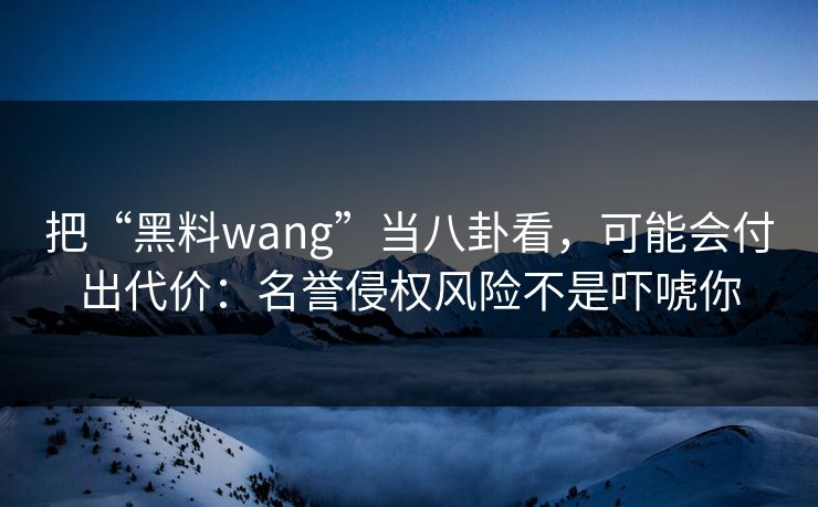 把“黑料wang”当八卦看,可能会付出代价:名誉侵权风险不是吓唬你 把“黑料wang”当八卦看,可能会付出代价:名誉侵权风险不是吓唬你