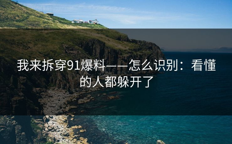 我来拆穿91爆料——怎么识别：看懂的人都躲开了