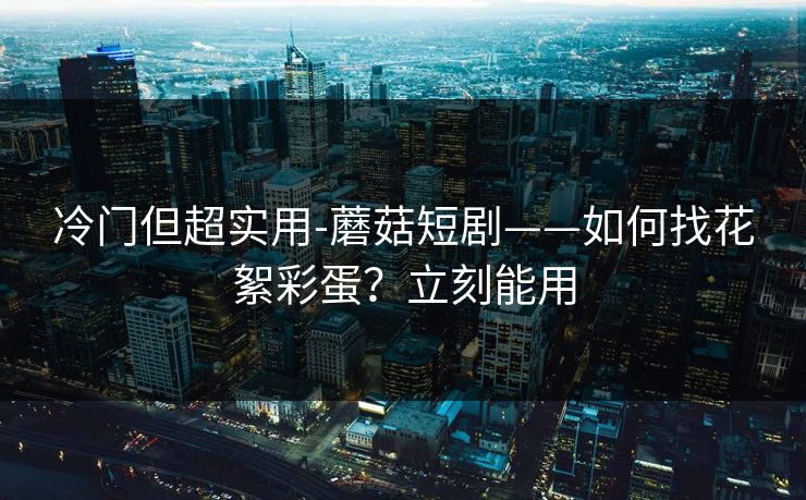 冷门但超实用-蘑菇短剧——如何找花絮彩蛋?立刻能用 冷门但超实用-蘑菇短剧——如何找花絮彩蛋?立刻能用