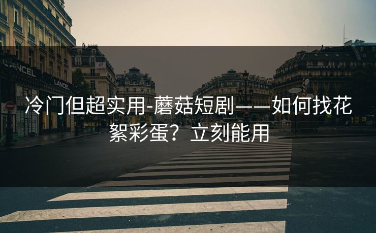冷门但超实用-蘑菇短剧——如何找花絮彩蛋?立刻能用 冷门但超实用-蘑菇短剧——如何找花絮彩蛋?立刻能用